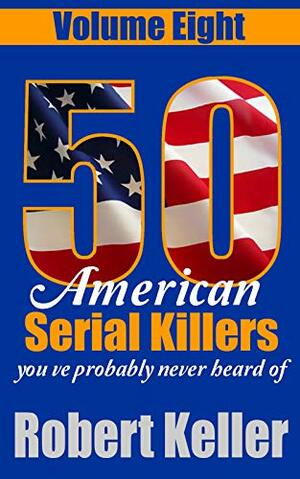 50 American Serial Killers You've Probably Never Heard Of Volume 8 by Robert Keller