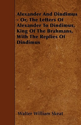 Alexander And Dindimus - Or, The Letters Of Alexander To Dindimus, King Of The Brahmans, With The Replies Of Dindimus by Walter William Skeat