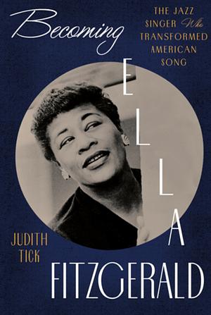 Becoming Ella Fitzgerald: The Jazz Singer Who Transformed American Song by Judith Tick