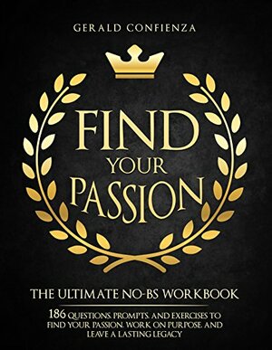 Find Your Passion: The Ultimate No BS Workbook. 186 Questions, Prompts, and Exercises to Find Your Passion, Work on Purpose, and Leave a Lasting Legacy by Gerald Confienza