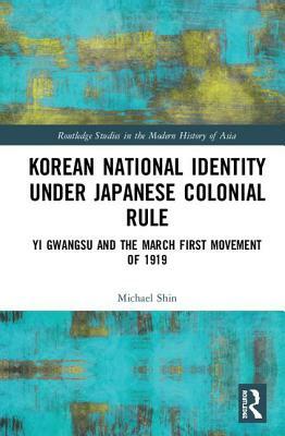 Korean National Identity Under Japanese Colonial Rule: Yi Gwangsu and the March First Movement of 1919 by Michael Shin