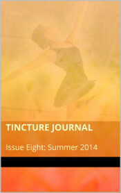 Tincture Journal, Issue Eight, Summer 2014 by Katelin Farnsworth, Ashley Capes, S.B. Wright, Robyne Young, Tony Walton, Stephen Koster, Jodi Cleghorn, Patrick Fogarty, Daniel Young, Stuart Barnes, Grant Tarbard, Matt Smith, Kathryn Hummel, Rebecca Howden, Meg Henry, Julie Proudfoot, Francine Ruben, Deborah Sheldon, Adam Byatt, Abhishaike Mahajan, Nicholas Lawrence, Charles Bane Jr., Edoardo Albert, Sophie Pusz, Barbara Donnelly Lane, Kevin Brown, Amy Ward-Smith, Emily Craven