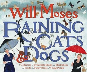 Raining Cats and Dogs: A Collection of Irresistible Idioms and Illustrations to Tickle the Funny Bones by Will Moses