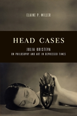 Head Cases: Julia Kristeva on Philosophy and Art in Depressed Times by Elaine Miller