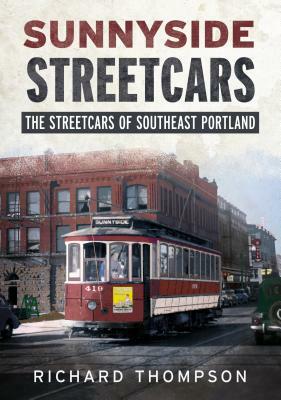 Sunnyside Streetcars: The Streetcars of Southeast Portland by Richard Thompson