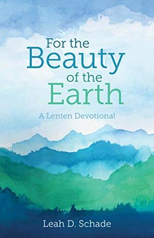 For the Beauty of the Earth: A Lenten Devotional by Leah D. Schade