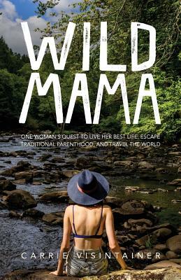 Wild Mama: One Woman's Quest to Live Her Best Life, Escape Traditional Parenthood, and Travel the World by Carrie Visintainer, Thought Catalog