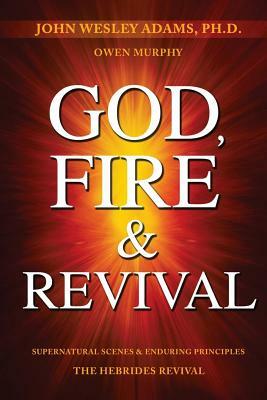 God, Fire & Revival: Supernatural Scenes & Enduring Principles The Hebrides Revival by John Wesley Adams, Owen Murphy