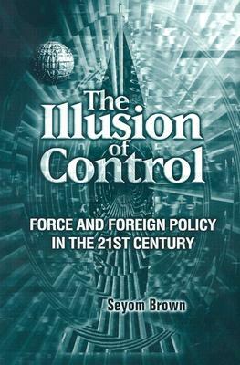The Illusion of Control: Force and Foreign Policy in the Twenty-First Century by Seyom Brown