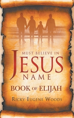 Must Believe in Jesus' Name: Book of Elijah by Yahweh God, Jesus Christ, Ricky Eugene Woods