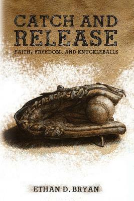 Catch and Release: Faith, Freedom, and Knuckleballs by Ethan D. Bryan