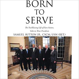 Born to Serve: The Trailblazing Life of Sam Sutton, Valet to Three Presidents  by Samuel Sutton Jr. CSCM USN (Ret.)