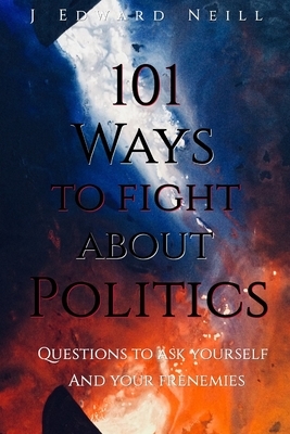 101 Ways to Fight About Politics: Questions to ask Yourself...and your Frenemies by J. Edward Neill