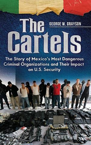 The Cartels: The Story of Mexico's Most Dangerous Criminal Organizations and Their Impact on U.S. Security by George W. Grayson