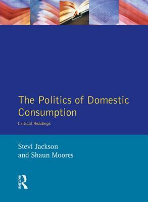 The Politics of Domestic Consumption: Critical Readings by Shaun Moores, Stevi Jackson