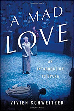 A Mad Love: An Introduction to Opera by Vivien Schweitzer