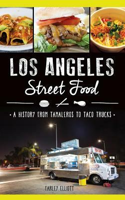 Los Angeles Street Food: A History from Tamaleros to Taco Trucks by Christopher Elliott, Farley Elliott