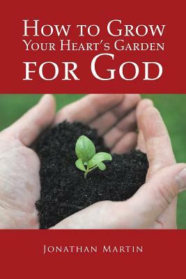 How to Grow Your Heart's Garden for God by Jonathan Martin