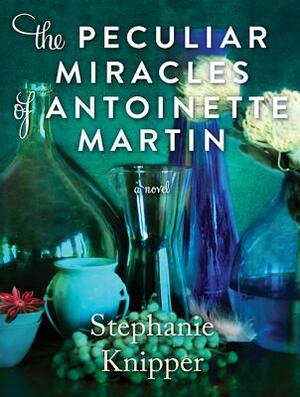 The Peculiar Miracles of Antoinette Martin by Stephanie Knipper