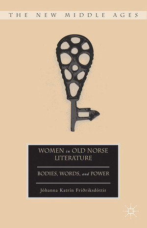 Women in Old Norse Literature: Bodies, Words, and Power by Jóhanna Katrín Friðriksdóttir