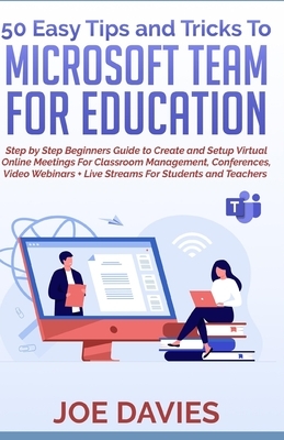 50 Easy Tips and Tricks to Microsoft Team for Education: Step by Step Beginners Guide to Create and Setup Virtual Online Meetings For Classroom Manage by Joe Davies