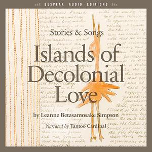 Islands of Decolonial Love: Stories & Songs by Leanne Betasamosake Simpson