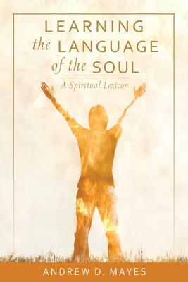 Learning the Language of the Soul: A Spiritual Lexicon by Andrew D. Mayes