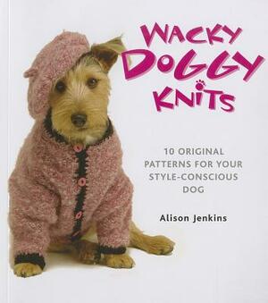 Wacky Doggy Knits: 10 Original Patterns for Your Style-Conscious Dog by Alison Jenkins