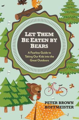 Let Them Be Eaten by Bears: A Fearless Guide to Taking Our Kids Into the Great Outdoors by Peter Brown Hoffmeister