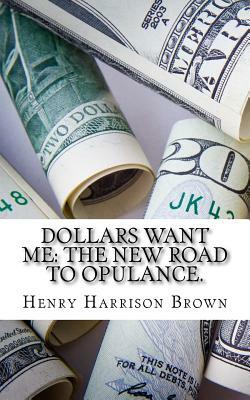 Dollars Want Me: The New Road to Opulance. by Henry Harrison Brown