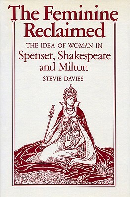 The Feminine Reclaimed: The Idea of Woman in Spenser, Shakespeare, and Milton by Stevie Davies