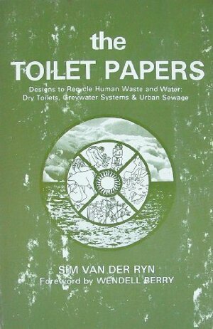 The Toilet Papers: Designs to Recycle Human Waste and Water : Dry Toilets, Greywater Systems and Urban Sewage by Wendell Berry, Sim Van der Ryn