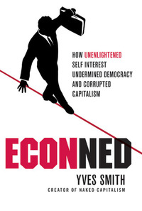 ECONned: How Unenlightened Self Interest Undermined Democracy and Corrupted Capitalism by Yves Smith