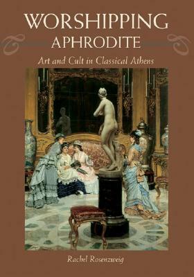 Worshipping Aphrodite: Art and Cult in Classical Athens by Rachel Rosenzweig