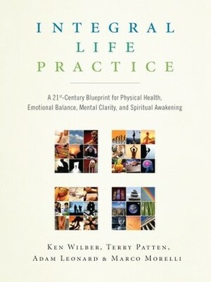Integral Life Practice: A 21st-Century Blueprint for Physical Health, Emotional Balance, Mental Clarity, and Spiritual Awakening by Marco Morelli, Ken Wilber, Terry Patten, Adam Leonard