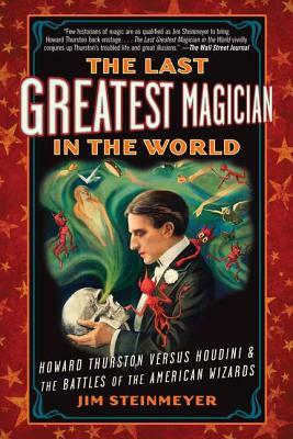 The Last Greatest Magician in the World: Howard Thurston Versus Houdini & the Battles of the American Wizards by Jim Steinmeyer