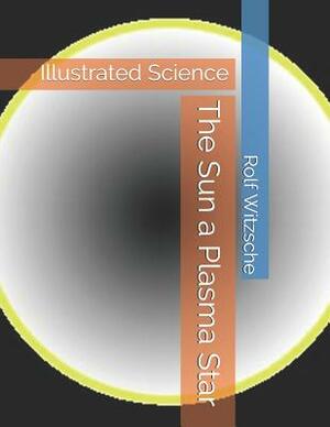 The Sun a Plasma Star: Illustrated Science by Rolf A. F. Witzsche