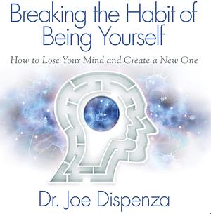 Breaking The Habit of Being Yourself: How to Lose Your Mind and Create a New One by Dr. Joe Dispenza