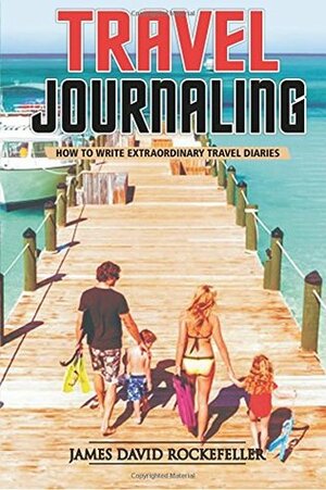 Travel Journaling: How to Write Extraordinary Travel Diaries by James David Rockefeller