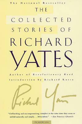 The Collected Stories of Richard Yates: Short Fiction from the Author of Revolutionary Road by Richard Yates