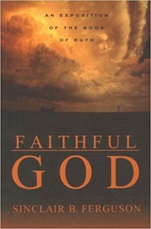 Faithful God: An Exposition of the Book of Ruth by Sinclair B. Ferguson