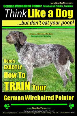 German Wirehaired Pointer, German Wirehaired Pointer, Training - Think Like a Dog But Don't Eat Your Poop!- German Wirehaired Pointer Breed Expert Tra by Paul Allen Pearce