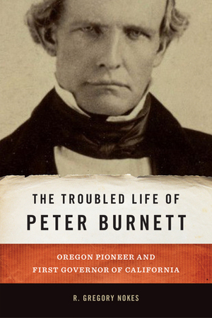 The Troubled Life of Peter Burnett: Oregon Pioneer and First Governor of California by R. Gregory Nokes