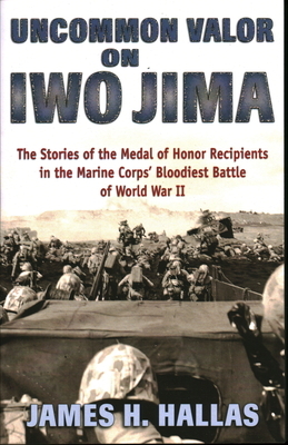 Uncommon Valor on Iwo Jima: The Stories of the Medal of Honor Recipients in the Marine Corps' Bloodiest Battle of World War II by James H. Hallas