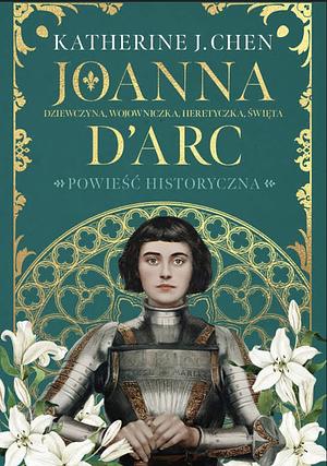 Joanna d'Arc: Dziewczyna, wojowniczka, heretyczka, święta by Katherine J. Chen