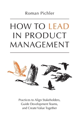 How to Lead in Product Management: Practices to Align Stakeholders, Guide Development Teams, and Create Value Together by Roman Pichler