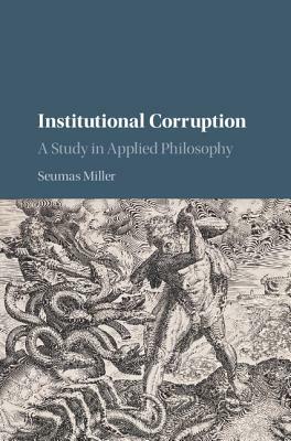 Institutional Corruption: A Study in Applied Philosophy by Seumas Miller