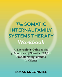 The Somatic Internal Family Systems Therapy Workbook: Embodied Healing Practices to Transform Trauma--For therapists, students, clients, and groups by Susan McConnell