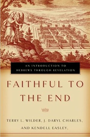 Faithful to the End: An Introduction to Hebrews Through Revelation by J. Daryl Charles, Terry L. Wilder, Kendell H. Easley