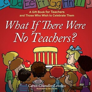 What If There Were No Teachers?: A Gift Book for Teachers and Those Who Wish to Celebrate Them by Caron Chandler Loveless